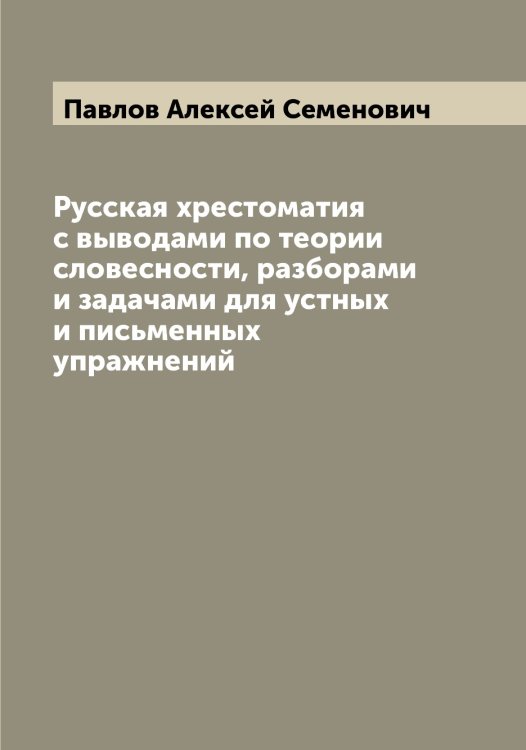 Обложка книги «Русская хрестоматия с выводами по теории словесности, разборами и задачами для устных и письменных упражнений» — Павлов Алексей Семенович, ISBN 9785521269280