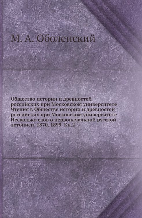 Общество истории и древностей российских при Московском университете Чтения в Обществе истории и древностей российских при Московском университете Несколько слов о первоначальной русской летописи. 1870. 1899. Кн.2