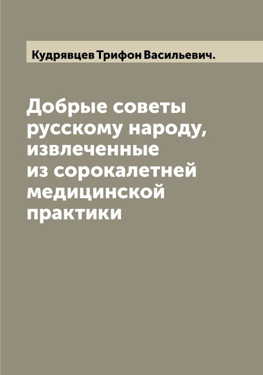 Обложка книги «Добрые советы русскому народу, извлеченные из сорокалетней медицинской практики» — Кудрявцев Трифон Васильевич., ISBN 9785519915403