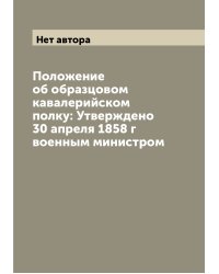 Положение об образцовом кавалерийском полку: Утверждено 30 апреля 1858 г военным министром