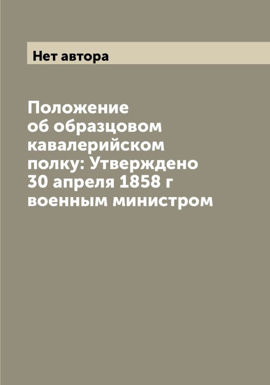 Обложка книги «Положение об образцовом кавалерийском полку: Утверждено 30 апреля 1858 г военным министром» — Нет автора, ISBN 9785519815482
