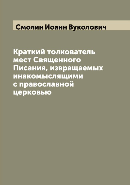 Обложка книги «Краткий толкователь мест Священного Писания, извращаемых инакомыслящими с православной церковью» — Смолин Иоанн Вуколович, ISBN 9785519743327