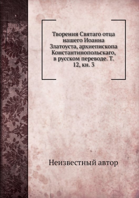 Творения Святаго отца нашего Иоанна Златоуста, архиепископа Константинопольскаго, в русском переводе. Т. 12, кн. 3
