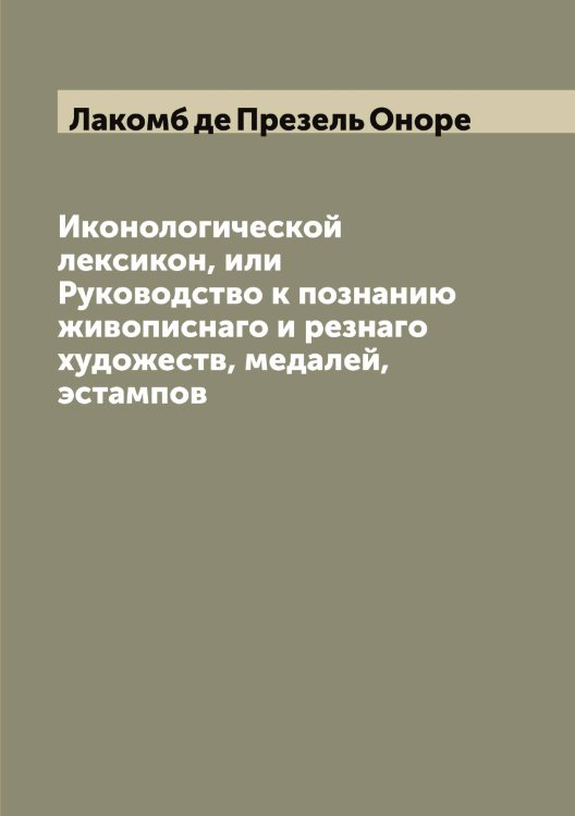 Обложка книги «Иконологической лексикон, или Руководство к познанию живописнаго и резнаго художеств, медалей, эстампов» — Лакомб де Презель Оноре, ISBN 9785519923453