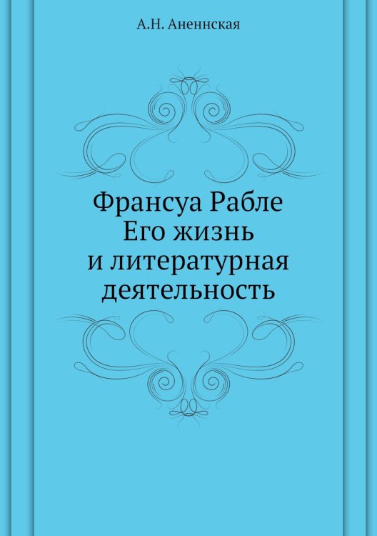 Обложка книги «Франсуа Рабле. Его жизнь и литературная деятельность» — А.Н. Аненнская, ISBN 9785424121050