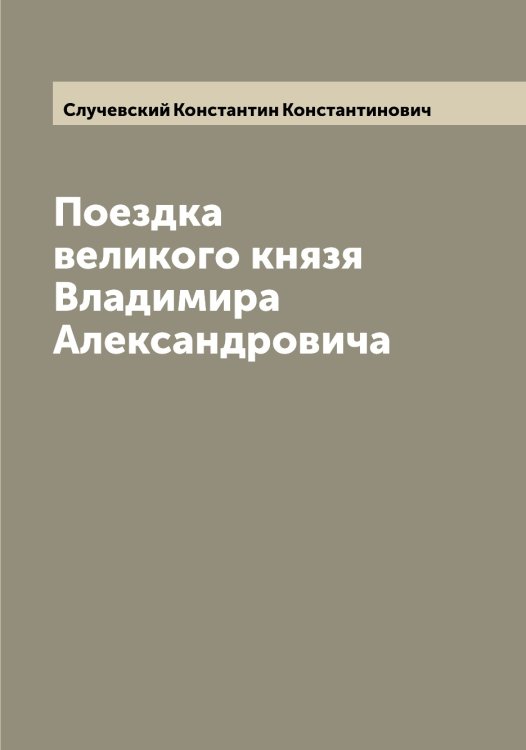 Поездка великого князя Владимира Александровича Обложка книги «Поездка великого князя Владимира Александровича» — Случевский Константин Константинович, ISBN 9785519740081