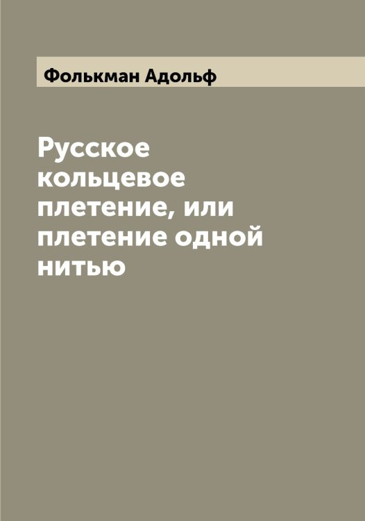 Обложка книги «Русское кольцевое плетение, или плетение одной нитью» — Фолькман Адольф, ISBN 9785521284955
