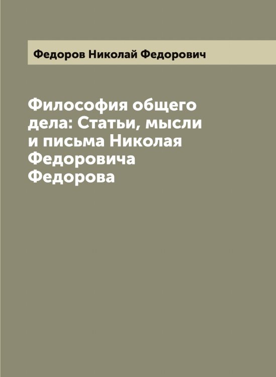 Обложка книги «Философия общего дела: Статьи, мысли и письма Николая Федоровича Федорова» — Федоров Николай Федорович, ISBN 9785519787956