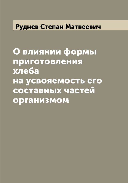 Обложка книги «О влиянии формы приготовления хлеба на усвояемость его составных частей организмом» — Руднев Степан Матвеевич, ISBN 9785519837972