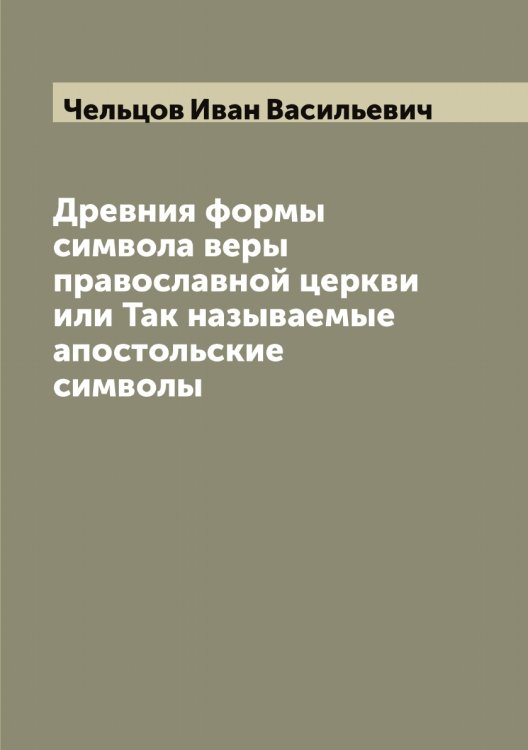 Обложка книги «Древния формы символа веры православной церкви или Так называемые апостольские символы» — Чельцов Иван Васильевич, ISBN 9785521299546