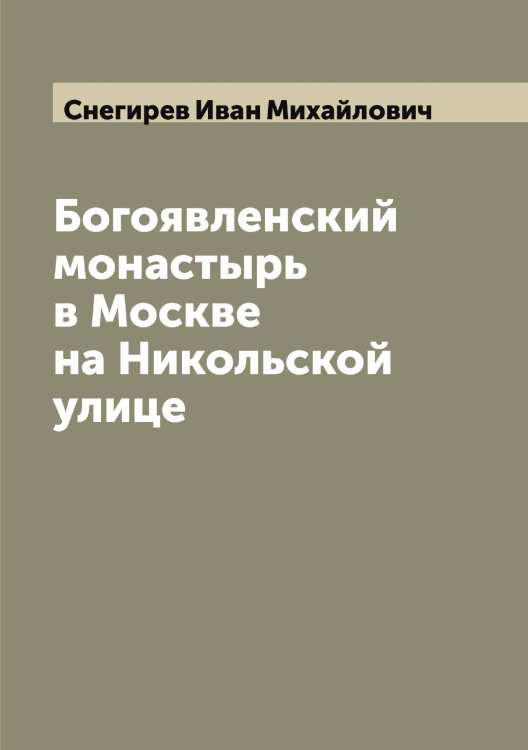 Богоявленский монастырь в Москве на Никольской улице Обложка книги «Богоявленский монастырь в Москве на Никольской улице» — Снегирев Иван Михайлович, ISBN 9785519743730