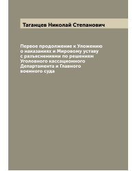Первое продолжение к Уложению о наказаниях и Мировому уставу с разъяснениями по решениям Уголовного кассационного Департамента и Главного военного суда