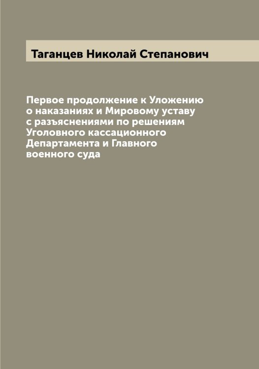 Обложка книги «Первое продолжение к Уложению о наказаниях и Мировому уставу с разъяснениями по решениям Уголовного кассационного Департамента и Главного военного суда» — Таганцев Николай Степанович, ISBN 9785519761758