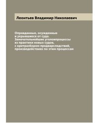Оправданные, осужденные и укрывшиеся от суда. Замечательнейшие уголовпроцессы из практики новых судов, с критразбором предварследствий, произведействиях по этим процессам