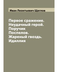 Первое сражение. Неудачный герой. Поручик Поспелов. Жареный гвоздь. Идиллия