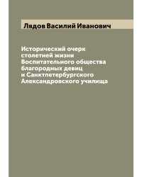 Исторический очерк столетней жизни Воспитательного общества благородных девиц и Санктпетербургского Александровского училища