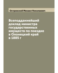 Всеподданнейший доклад министра государственных имуществ по поездке в Олонецкий край в 1885 г