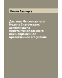 Дух, или Мысли святаго Иоанна Златоустаго, архиепископа Константинопольскаго или Сокращенное нравственное его учение
