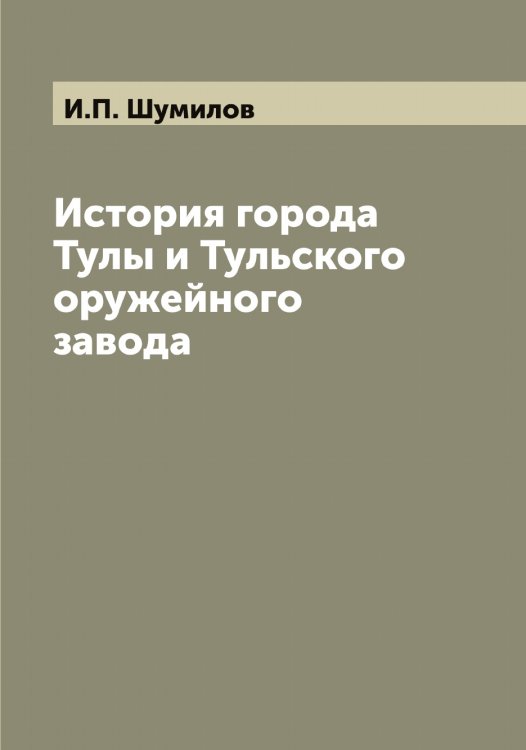 Обложка книги «История города Тулы и Тульского оружейного завода» — И.П. Шумилов, ISBN 9785521387724