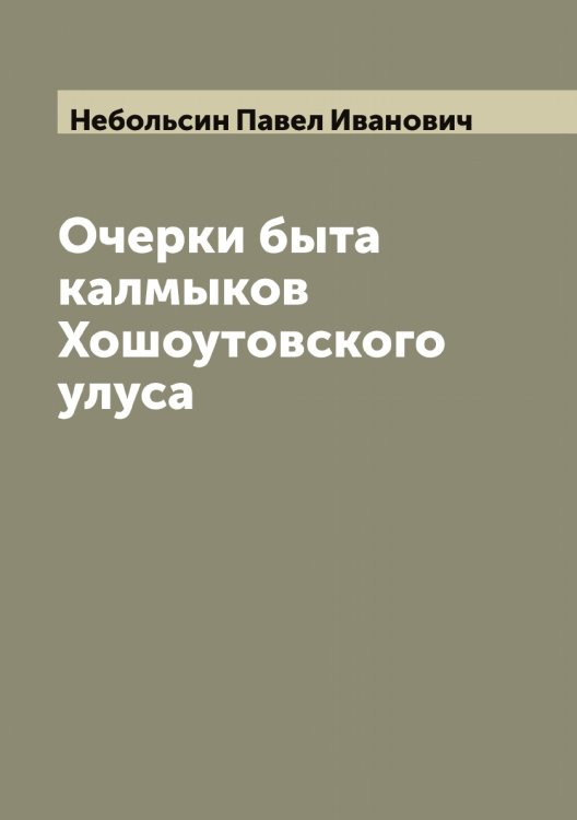 Обложка книги «Очерки быта калмыков Хошоутовского улуса, составленные Павлом Небольсиным» — Небольсин Павел Иванович, ISBN 9785519987288