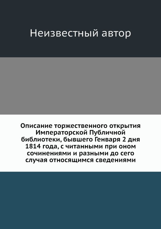 Описание торжественного открытия Императорской Публичной библиотеки, бывшего Генваря 2 дня 1814 года, с читанными при оном сочинениями и разными до сего случая относящимся сведениями