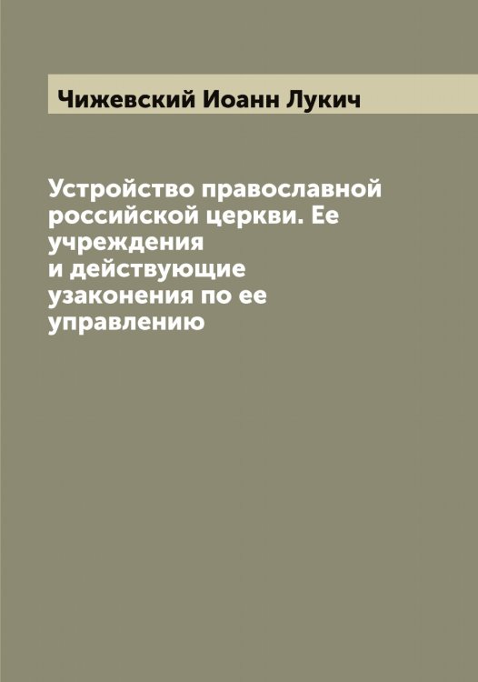 Обложка книги «Устройство православной российской церкви. Ее учреждения и действующие узаконения по ее управлению» — Чижевский Иоанн Лукич, ISBN 9785521302666