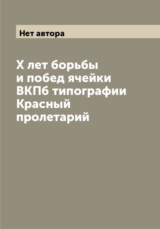 Обложка книги «X лет борьбы и побед ячейки ВКПб типографии Красный пролетарий» — Нет автора, ISBN 9785519909730