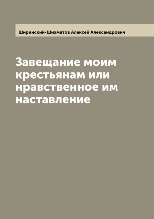 Завещание моим крестьянам или нравственное им наставление Обложка книги «Завещание моим крестьянам или нравственное им наставление» — Ширинский-Шихматов Алексей Александрович, ISBN 9785521312146