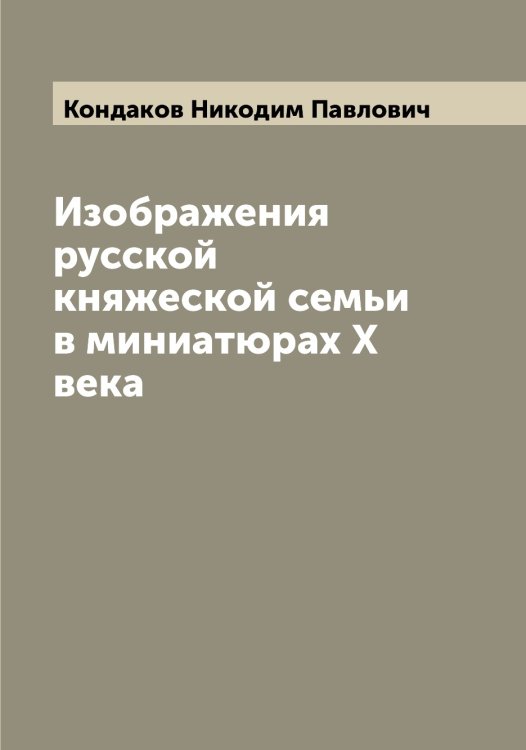 Обложка книги «Изображения русской княжеской семьи в миниатюрах X века» — Кондаков Никодим Павлович, ISBN 9785519900591