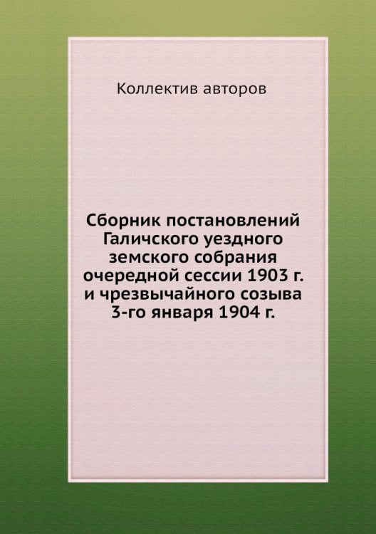 Сборник постановлений Галичского уездного земского собрания очередной сессии 1903 г. и чрезвычайного созыва 3-го января 1904 г.