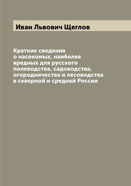 Обложка книги «Краткие сведения о насекомых, наиболее вредных для русского полеводства, садоводства, огородничества и лесоводства в северной и средней России» — Иван Львович Щеглов, ISBN 9785521388332