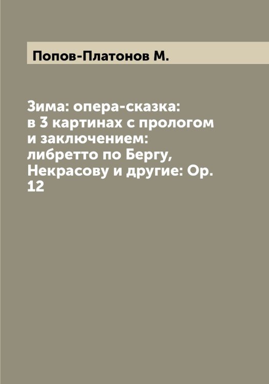 Обложка книги «Зима: опера-сказка: в 3 картинах с прологом и заключением: либретто по Бергу, Некрасову и другие: Ор. 12» — Попов-Платонов М., ISBN 9785519791335