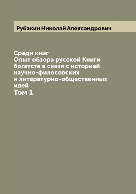 Обложка книги «Среди книг: Опыт обзора русской Книги богатств в связи с историей научно-филосовских и литературно-общественных идей» — Рубакин Николай Александрович, ISBN 9785519837019