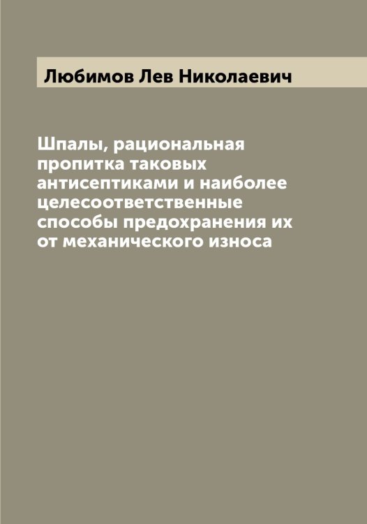 Обложка книги «Шпалы, рациональная пропитка таковых антисептиками и наиболее целесоответственные способы предохранения их от механического износа» — Любимов Лев Николаевич, ISBN 9785519943352