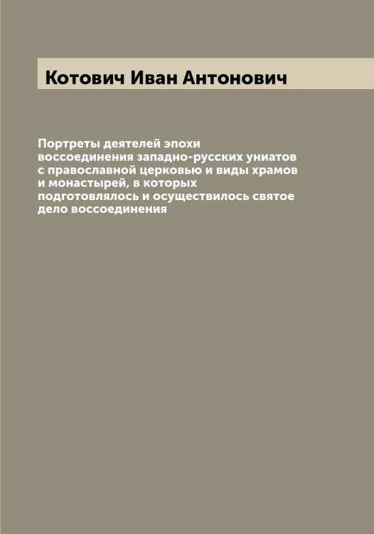 Обложка книги «Портреты деятелей эпохи воссоединения западно-русских униатов с православной церковью и виды храмов и монастырей, в которых подготовлялось и осуществилось святое дело воссоединения» — Котович Иван Антонович, ISBN 9785519907637