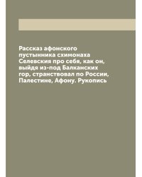 Рассказ афонского пустынника схимонаха Селевския про себя, как он, выйдя из-под Балканских гор, странствовал по России, Палестине, Афону. Рукопись