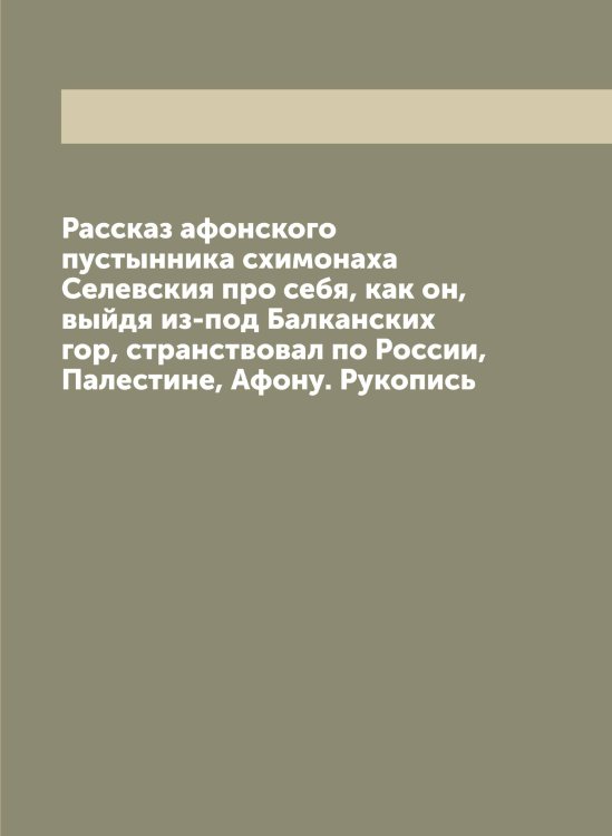 Обложка книги «Рассказ афонского пустынника схимонаха Селевския про себя, как он, выйдя из-под Балканских гор, странствовал по России, Палестине, Афону. Рукопись» — Селевкий, ISBN 9785519851732