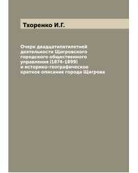 Очерк двадцатипятилетней деятельности Щигровского городского общественного управления (1874-1899) и историко-географическое краткое описание города Щигрова