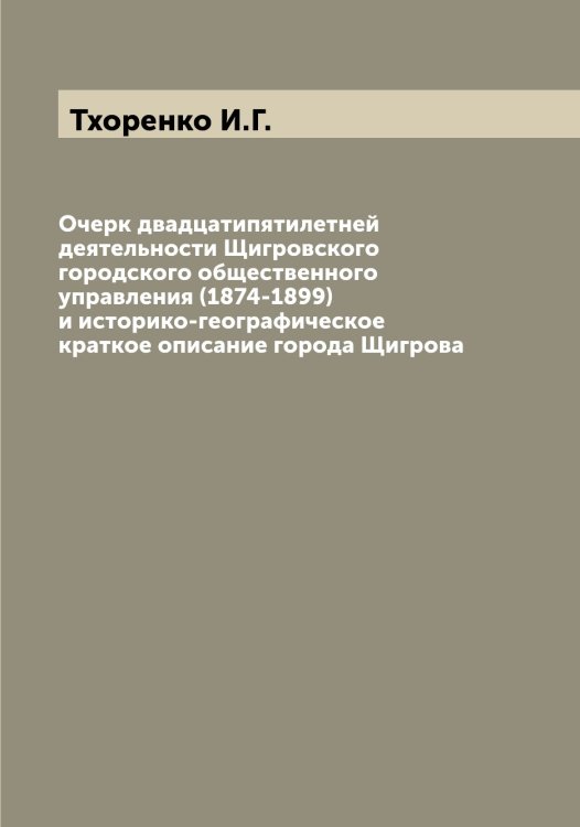 Обложка книги «Очерк двадцатипятилетней деятельности Щигровского городского общественного управления (1874-1899) и историко-географическое краткое описание города Щигрова» — Тхоренко И.Г., ISBN 9785519780506