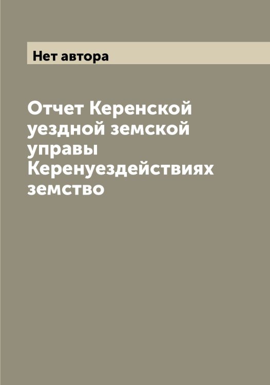 Обложка книги «Отчет Керенской уездной земской управы Керенуездействиях земство» — Нет автора, ISBN 9785519889025