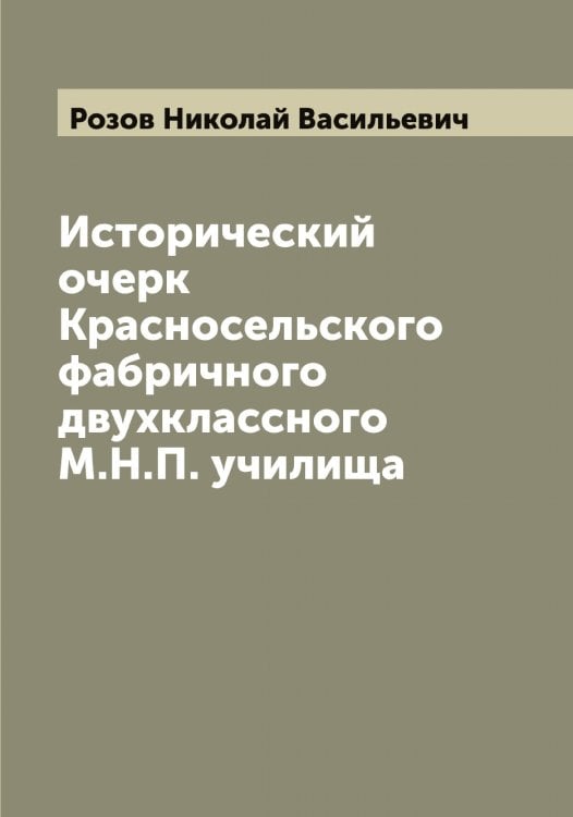 Обложка книги «Исторический очерк Красносельского фабричного двухклассного М.Н.П. училища» — Розов Николай Васильевич, ISBN 9785519810951