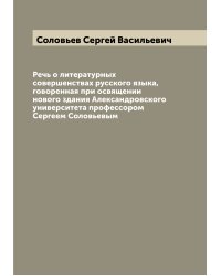 Речь о литературных совершенствах русского языка, говоренная при освящении нового здания Александровского университета профессором Сергеем Соловьевым