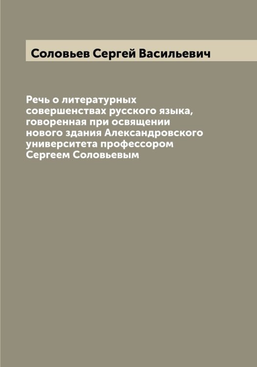 Обложка книги «Речь о литературных совершенствах русского языка, говоренная при освящении нового здания Александровского университета профессором Сергеем Соловьевым» — Соловьев Сергей Васильевич, ISBN 9785519747929