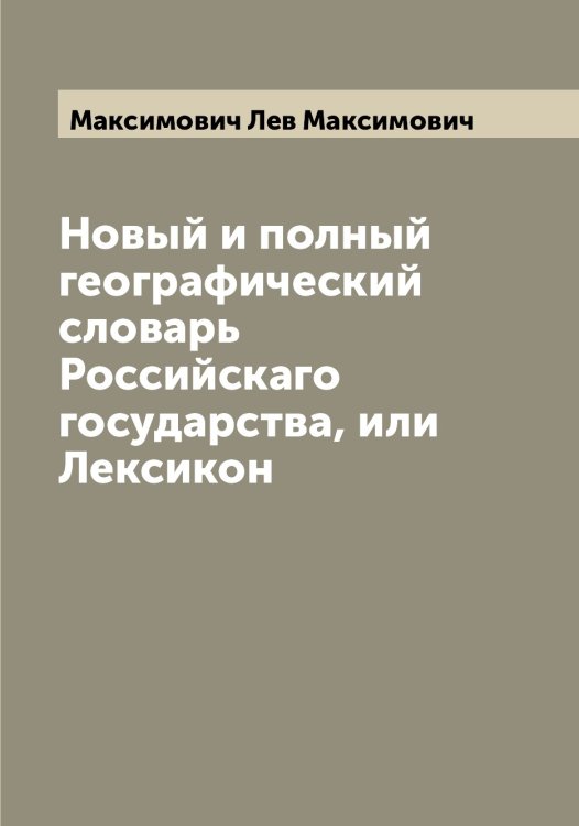 Обложка книги «Новый и полный географический словарь Российскаго государства, или Лексикон» — Максимович Лев Максимович, ISBN 9785519949682