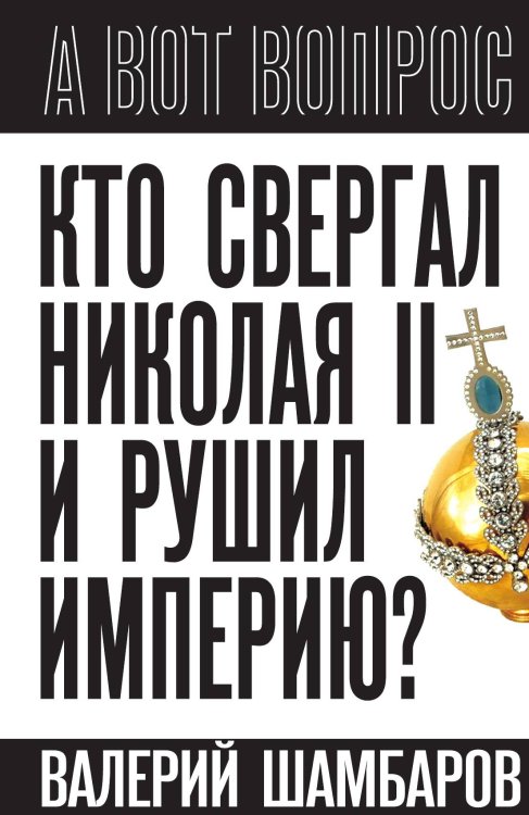 Кто свергал Николая II и рушил империю? Обложка книги «Кто свергал Николая II и рушил империю?» — Шамбаров В.Е., ISBN 9785002221820