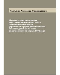 Штаты русских регулярных действующих резервных войск, ополчения и войсковых управлений и учреждений со всеми воспоследовавшими к ним дополнениями по апрель 1878 года