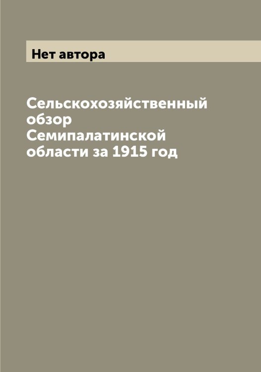 Обложка книги «Сельскохозяйственный обзор Семипалатинской области за 1915 год» — Нет автора, ISBN 9785519853330