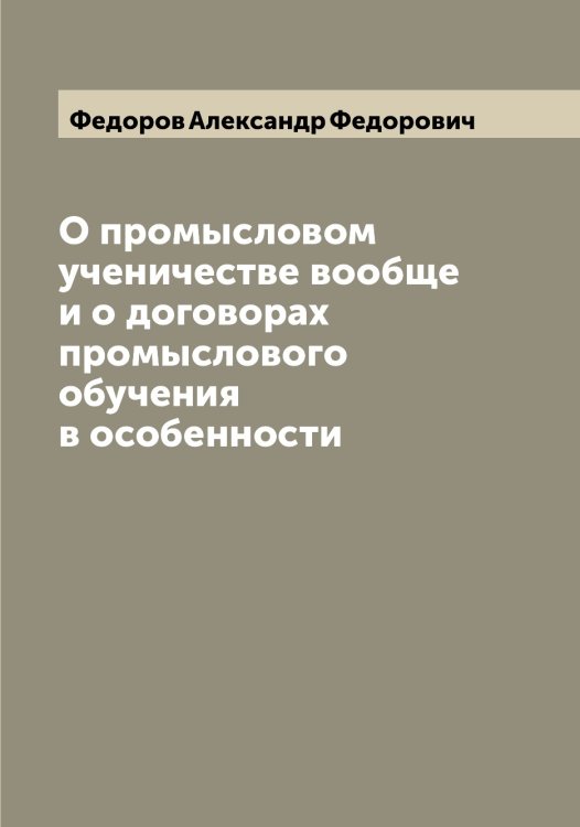 Обложка книги «О промысловом ученичестве вообще и о договорах промыслового обучения в особенности» — Федоров Александр Федорович, ISBN 9785519787536