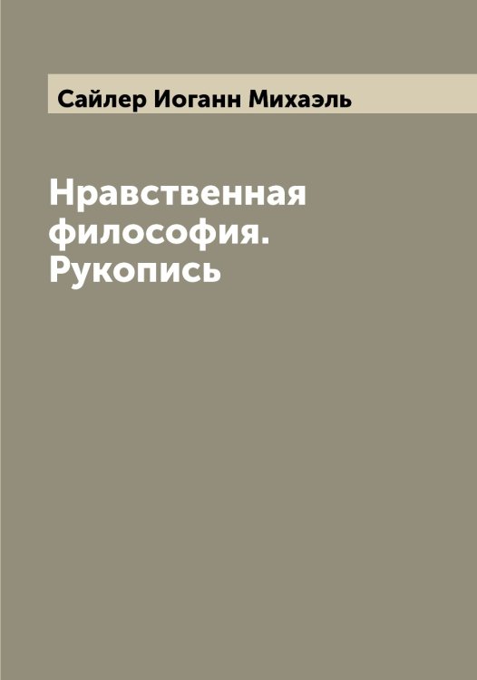 Обложка книги «Нравственная философия. Рукопись» — Сайлер Иоганн Михаэль, ISBN 9785519844277