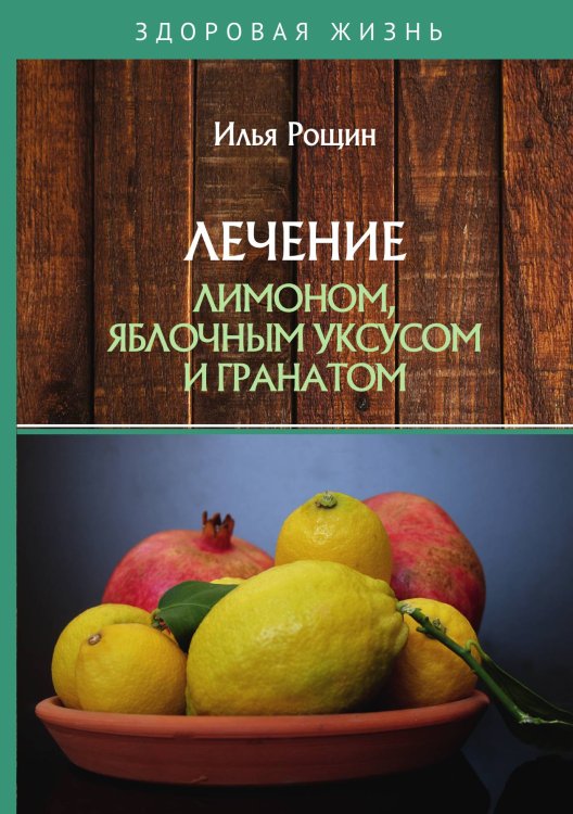 Обложка книги «Лечение лимоном, яблочным уксусом и гранатом» — И. Рощин, ISBN 9785521759989